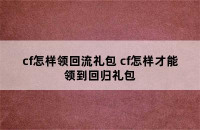 cf怎样领回流礼包 cf怎样才能领到回归礼包